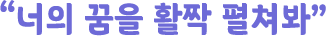 "너의 꿈을 활짝 펼쳐봐"