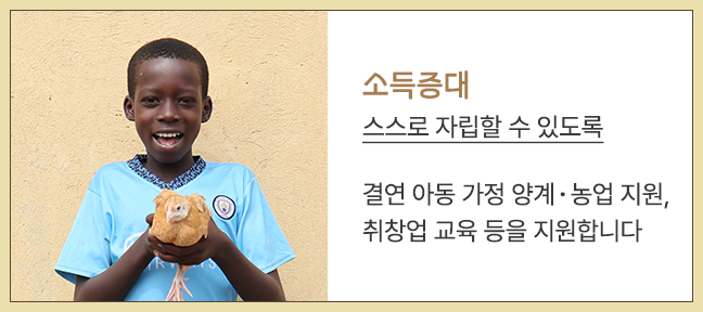 소득증대 | 스스로 자립할 수 있도록 / 결연 아동 가정 양계·농업 지원, 취창업 교육 등을 지원합니다