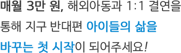 매월 3만 원, 해외아동과 1:1 결연을 통해 지구 반대편 아이들의 삶을 바꾸는 첫 시작이 되어주세요!